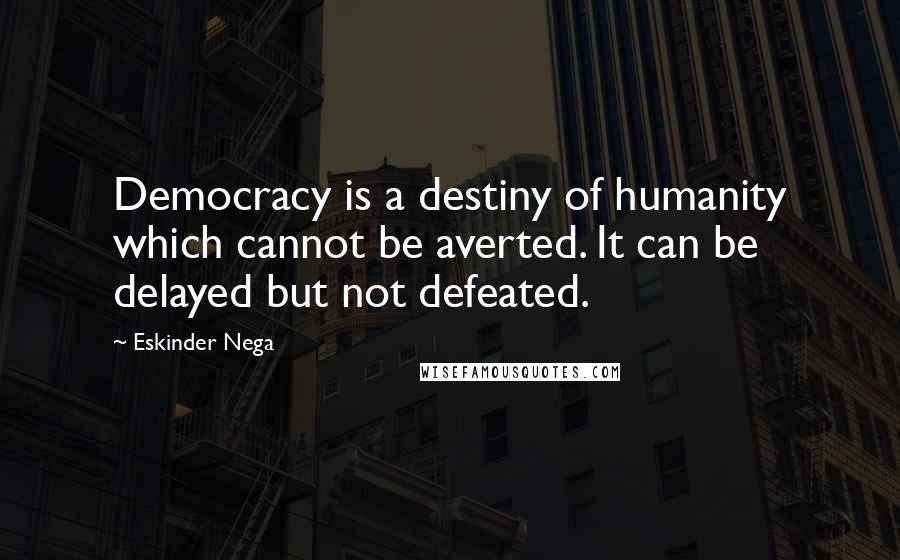 Eskinder Nega Quotes: Democracy is a destiny of humanity which cannot be averted. It can be delayed but not defeated.