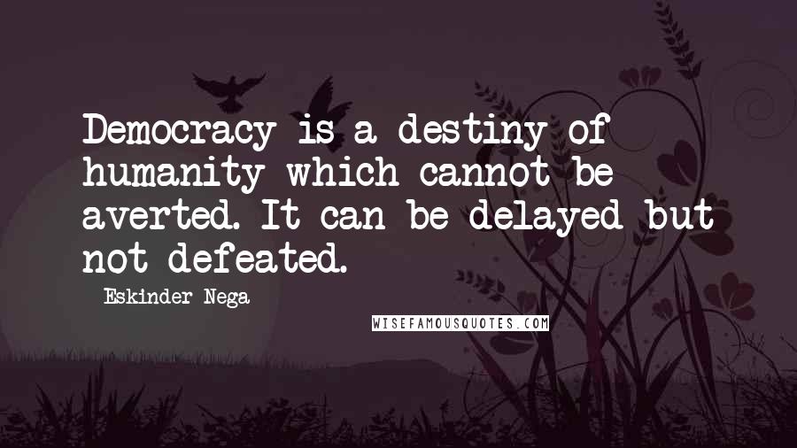 Eskinder Nega Quotes: Democracy is a destiny of humanity which cannot be averted. It can be delayed but not defeated.