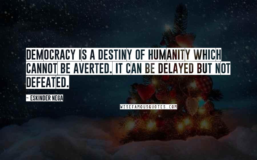 Eskinder Nega Quotes: Democracy is a destiny of humanity which cannot be averted. It can be delayed but not defeated.