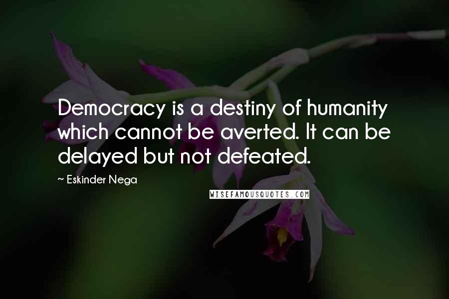 Eskinder Nega Quotes: Democracy is a destiny of humanity which cannot be averted. It can be delayed but not defeated.