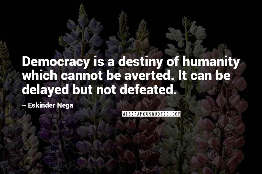 Eskinder Nega Quotes: Democracy is a destiny of humanity which cannot be averted. It can be delayed but not defeated.