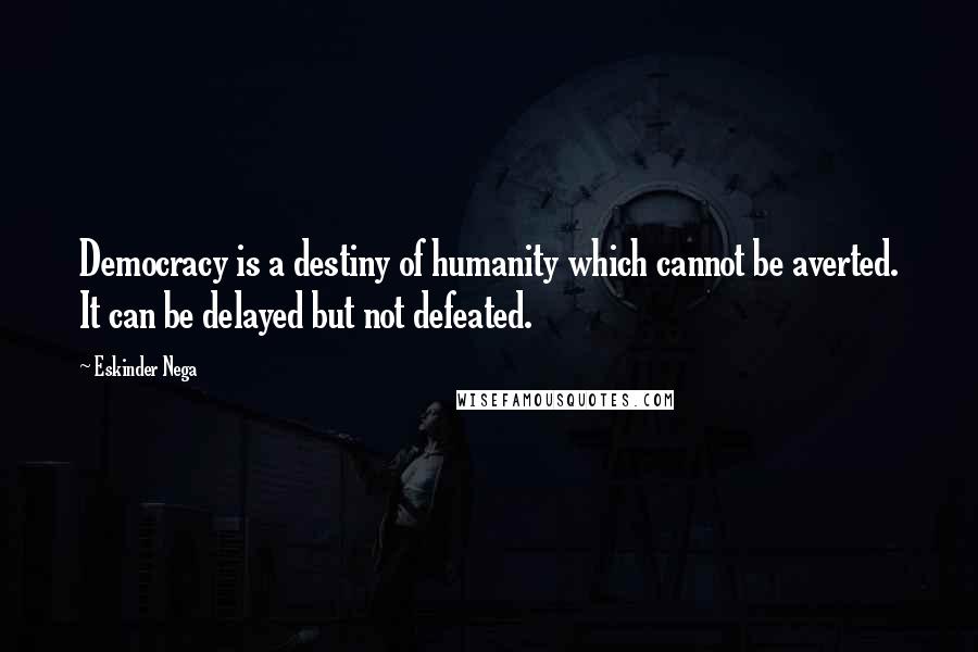 Eskinder Nega Quotes: Democracy is a destiny of humanity which cannot be averted. It can be delayed but not defeated.