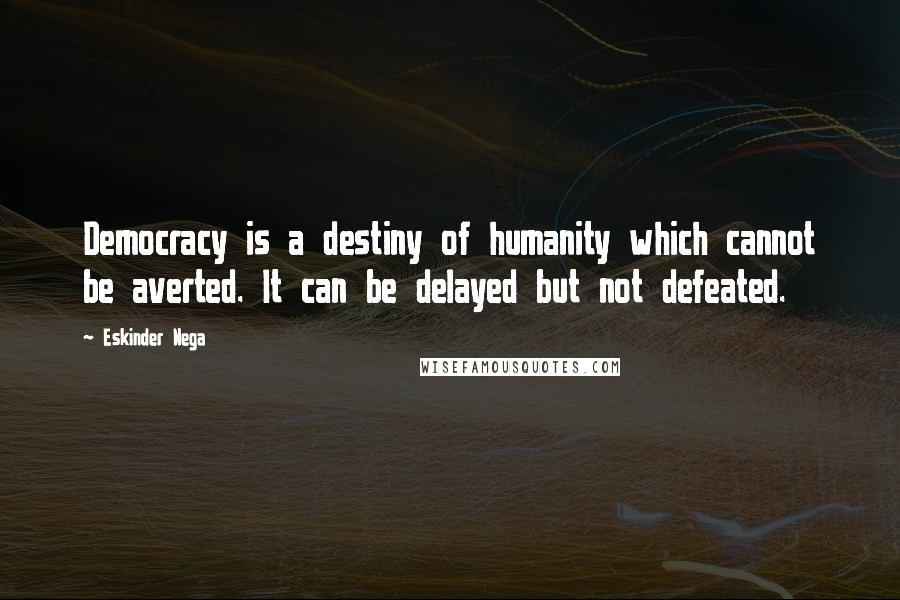 Eskinder Nega Quotes: Democracy is a destiny of humanity which cannot be averted. It can be delayed but not defeated.