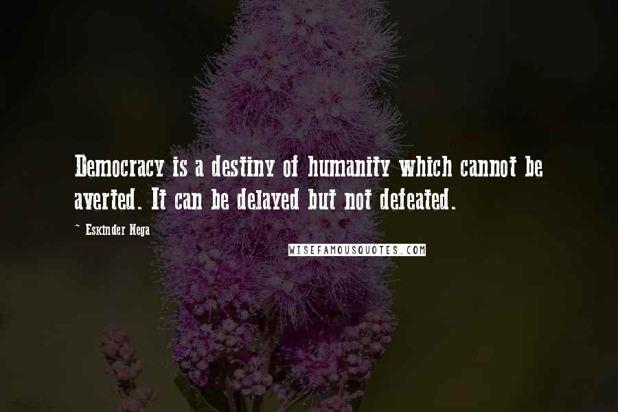 Eskinder Nega Quotes: Democracy is a destiny of humanity which cannot be averted. It can be delayed but not defeated.