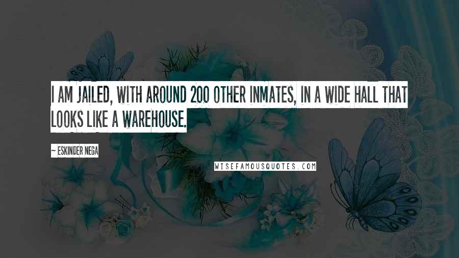 Eskinder Nega Quotes: I am jailed, with around 200 other inmates, in a wide hall that looks like a warehouse.