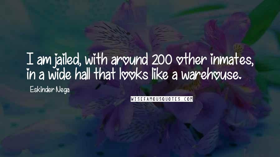 Eskinder Nega Quotes: I am jailed, with around 200 other inmates, in a wide hall that looks like a warehouse.