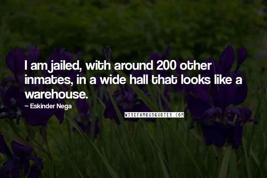 Eskinder Nega Quotes: I am jailed, with around 200 other inmates, in a wide hall that looks like a warehouse.