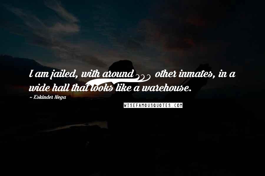 Eskinder Nega Quotes: I am jailed, with around 200 other inmates, in a wide hall that looks like a warehouse.