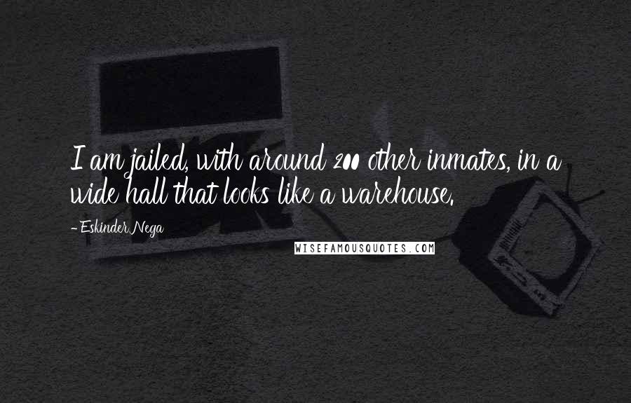 Eskinder Nega Quotes: I am jailed, with around 200 other inmates, in a wide hall that looks like a warehouse.