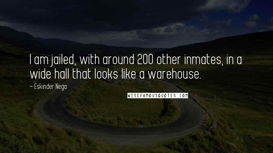 Eskinder Nega Quotes: I am jailed, with around 200 other inmates, in a wide hall that looks like a warehouse.