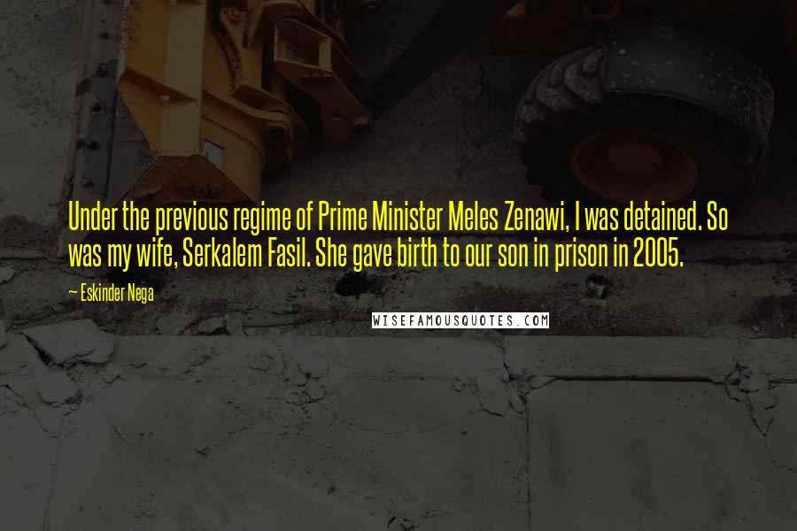 Eskinder Nega Quotes: Under the previous regime of Prime Minister Meles Zenawi, I was detained. So was my wife, Serkalem Fasil. She gave birth to our son in prison in 2005.