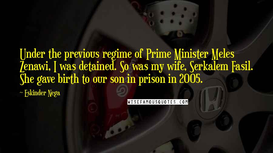 Eskinder Nega Quotes: Under the previous regime of Prime Minister Meles Zenawi, I was detained. So was my wife, Serkalem Fasil. She gave birth to our son in prison in 2005.