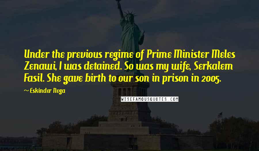 Eskinder Nega Quotes: Under the previous regime of Prime Minister Meles Zenawi, I was detained. So was my wife, Serkalem Fasil. She gave birth to our son in prison in 2005.