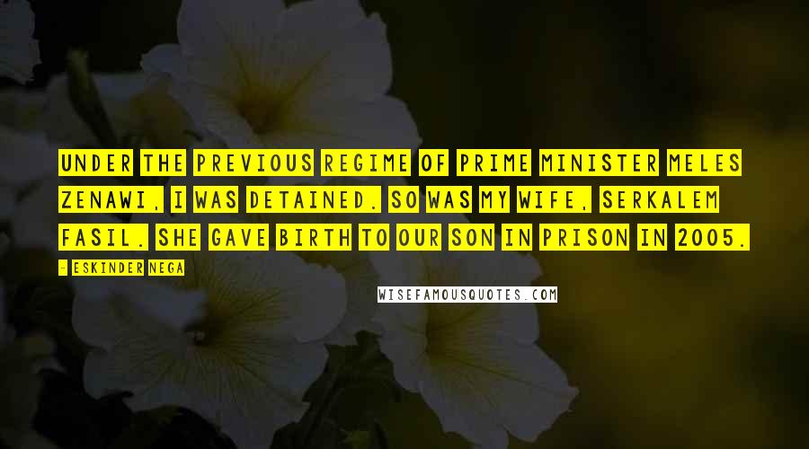 Eskinder Nega Quotes: Under the previous regime of Prime Minister Meles Zenawi, I was detained. So was my wife, Serkalem Fasil. She gave birth to our son in prison in 2005.
