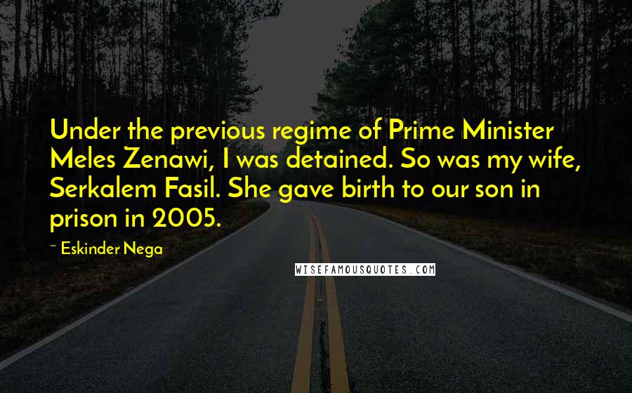 Eskinder Nega Quotes: Under the previous regime of Prime Minister Meles Zenawi, I was detained. So was my wife, Serkalem Fasil. She gave birth to our son in prison in 2005.