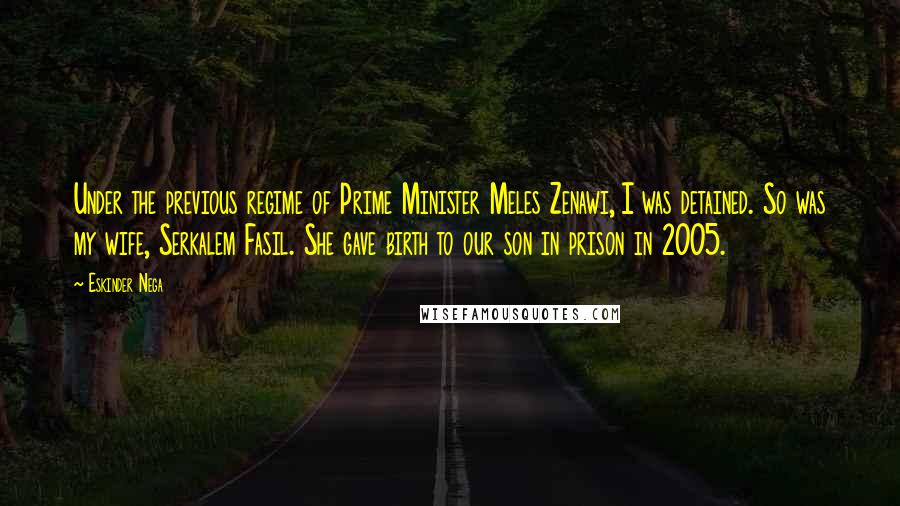 Eskinder Nega Quotes: Under the previous regime of Prime Minister Meles Zenawi, I was detained. So was my wife, Serkalem Fasil. She gave birth to our son in prison in 2005.