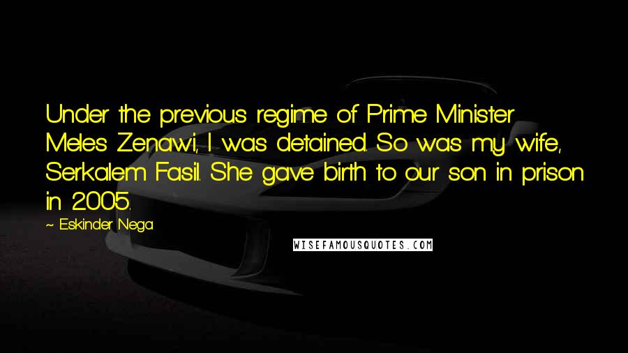Eskinder Nega Quotes: Under the previous regime of Prime Minister Meles Zenawi, I was detained. So was my wife, Serkalem Fasil. She gave birth to our son in prison in 2005.