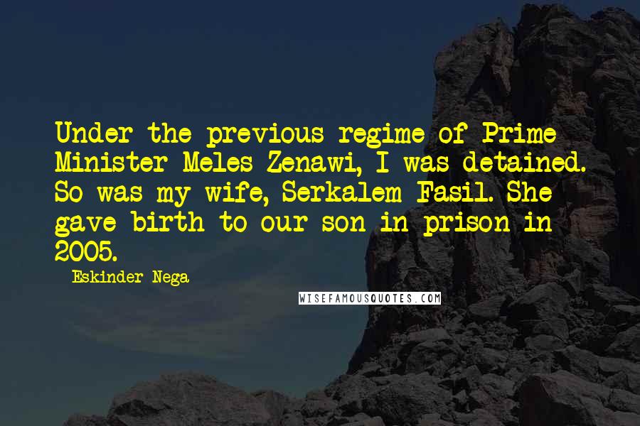 Eskinder Nega Quotes: Under the previous regime of Prime Minister Meles Zenawi, I was detained. So was my wife, Serkalem Fasil. She gave birth to our son in prison in 2005.