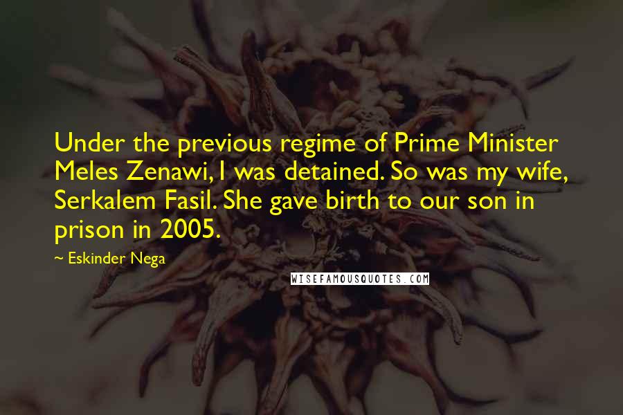 Eskinder Nega Quotes: Under the previous regime of Prime Minister Meles Zenawi, I was detained. So was my wife, Serkalem Fasil. She gave birth to our son in prison in 2005.