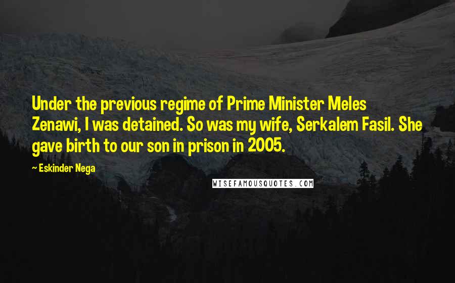 Eskinder Nega Quotes: Under the previous regime of Prime Minister Meles Zenawi, I was detained. So was my wife, Serkalem Fasil. She gave birth to our son in prison in 2005.