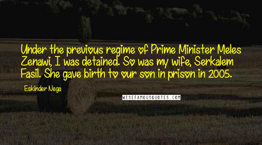 Eskinder Nega Quotes: Under the previous regime of Prime Minister Meles Zenawi, I was detained. So was my wife, Serkalem Fasil. She gave birth to our son in prison in 2005.