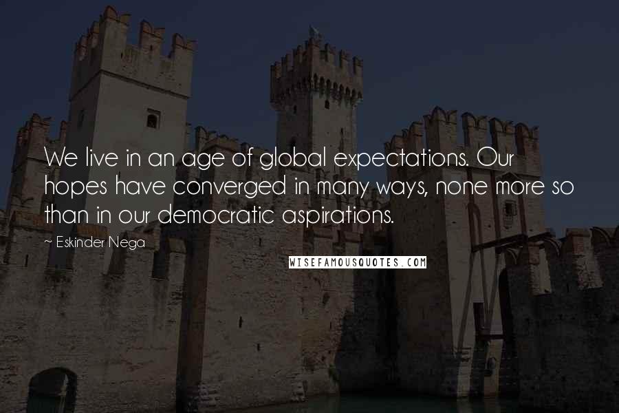 Eskinder Nega Quotes: We live in an age of global expectations. Our hopes have converged in many ways, none more so than in our democratic aspirations.