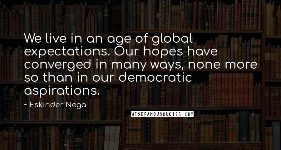 Eskinder Nega Quotes: We live in an age of global expectations. Our hopes have converged in many ways, none more so than in our democratic aspirations.