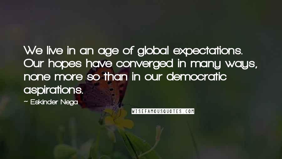 Eskinder Nega Quotes: We live in an age of global expectations. Our hopes have converged in many ways, none more so than in our democratic aspirations.