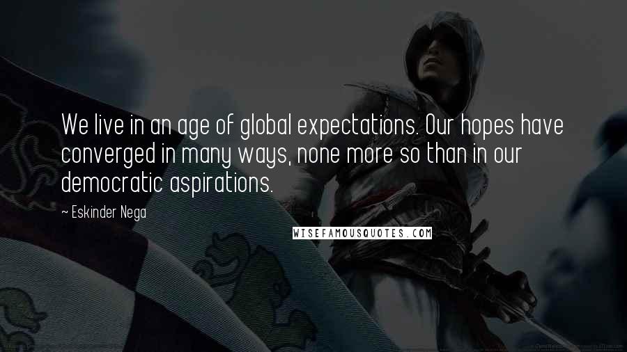 Eskinder Nega Quotes: We live in an age of global expectations. Our hopes have converged in many ways, none more so than in our democratic aspirations.