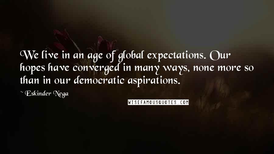 Eskinder Nega Quotes: We live in an age of global expectations. Our hopes have converged in many ways, none more so than in our democratic aspirations.