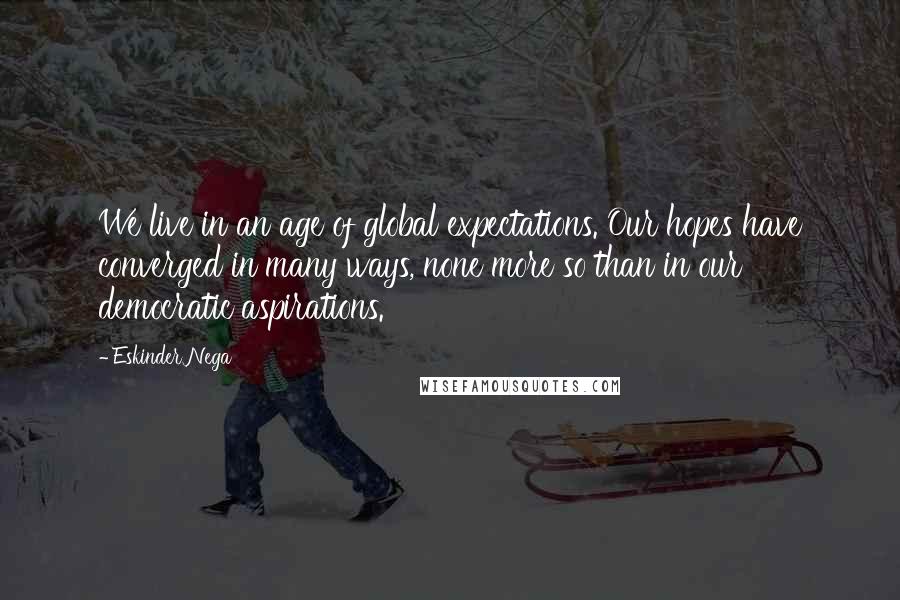 Eskinder Nega Quotes: We live in an age of global expectations. Our hopes have converged in many ways, none more so than in our democratic aspirations.