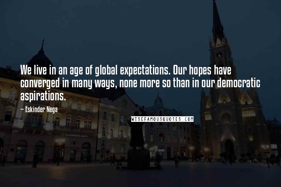 Eskinder Nega Quotes: We live in an age of global expectations. Our hopes have converged in many ways, none more so than in our democratic aspirations.