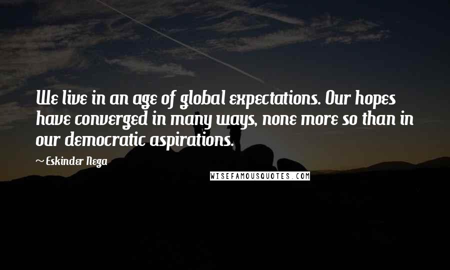 Eskinder Nega Quotes: We live in an age of global expectations. Our hopes have converged in many ways, none more so than in our democratic aspirations.