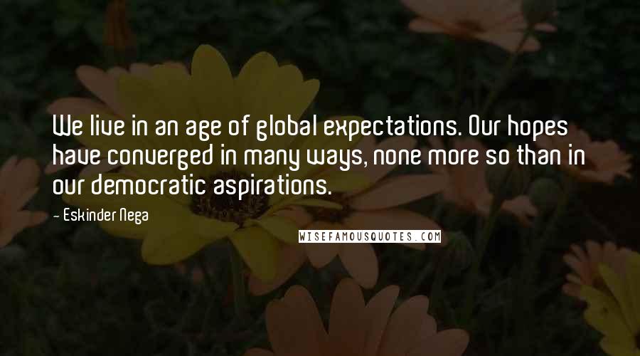 Eskinder Nega Quotes: We live in an age of global expectations. Our hopes have converged in many ways, none more so than in our democratic aspirations.