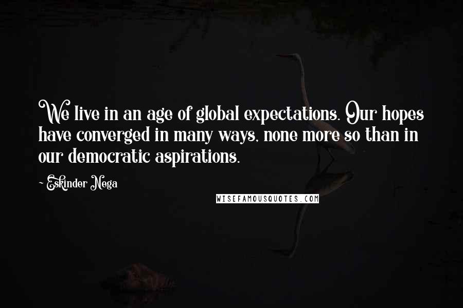 Eskinder Nega Quotes: We live in an age of global expectations. Our hopes have converged in many ways, none more so than in our democratic aspirations.