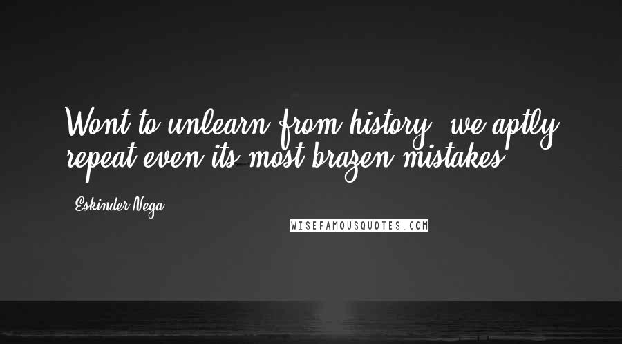 Eskinder Nega Quotes: Wont to unlearn from history, we aptly repeat even its most brazen mistakes.