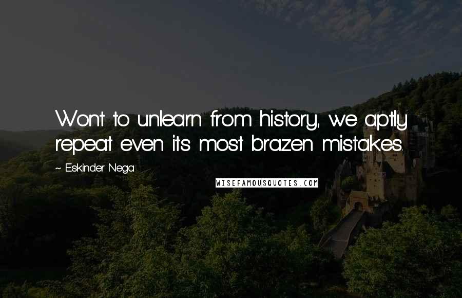 Eskinder Nega Quotes: Wont to unlearn from history, we aptly repeat even its most brazen mistakes.