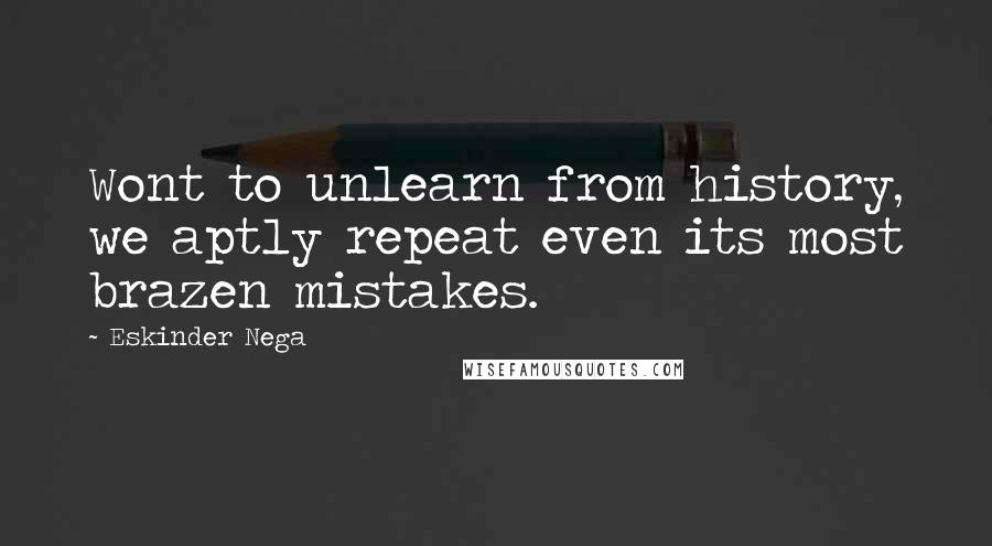 Eskinder Nega Quotes: Wont to unlearn from history, we aptly repeat even its most brazen mistakes.