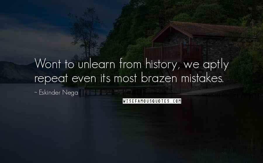 Eskinder Nega Quotes: Wont to unlearn from history, we aptly repeat even its most brazen mistakes.