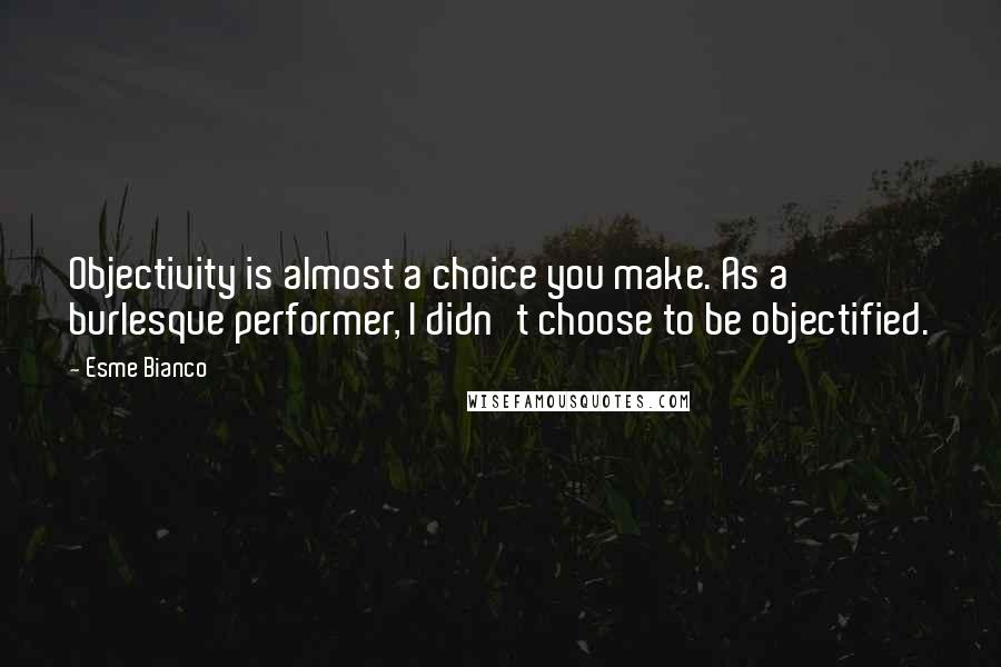 Esme Bianco Quotes: Objectivity is almost a choice you make. As a burlesque performer, I didn't choose to be objectified.