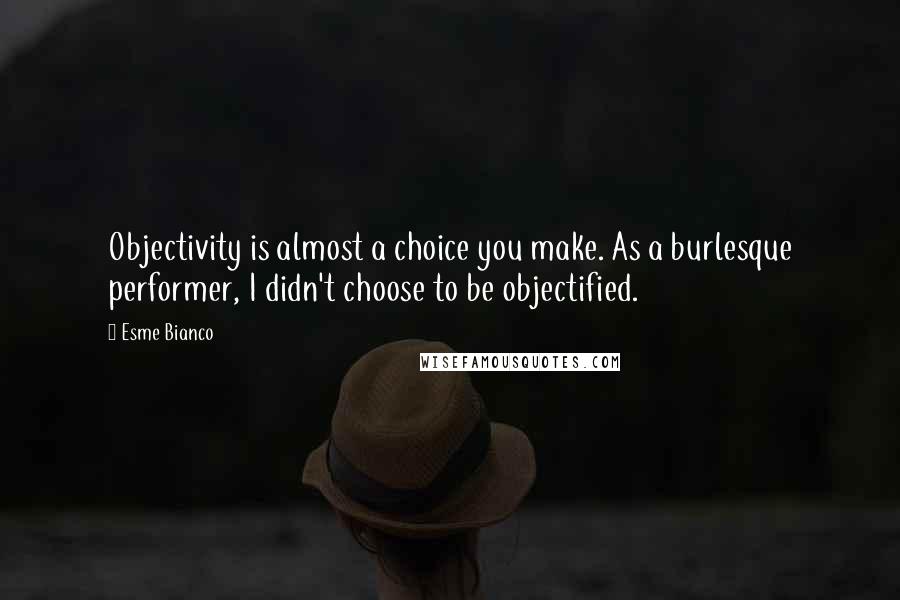 Esme Bianco Quotes: Objectivity is almost a choice you make. As a burlesque performer, I didn't choose to be objectified.