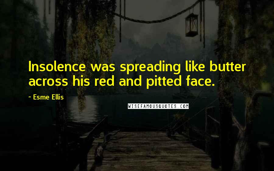 Esme Ellis Quotes: Insolence was spreading like butter across his red and pitted face.