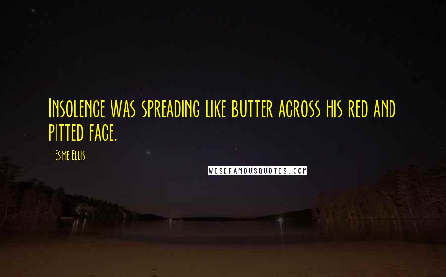 Esme Ellis Quotes: Insolence was spreading like butter across his red and pitted face.