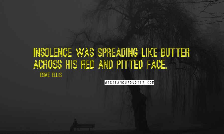 Esme Ellis Quotes: Insolence was spreading like butter across his red and pitted face.