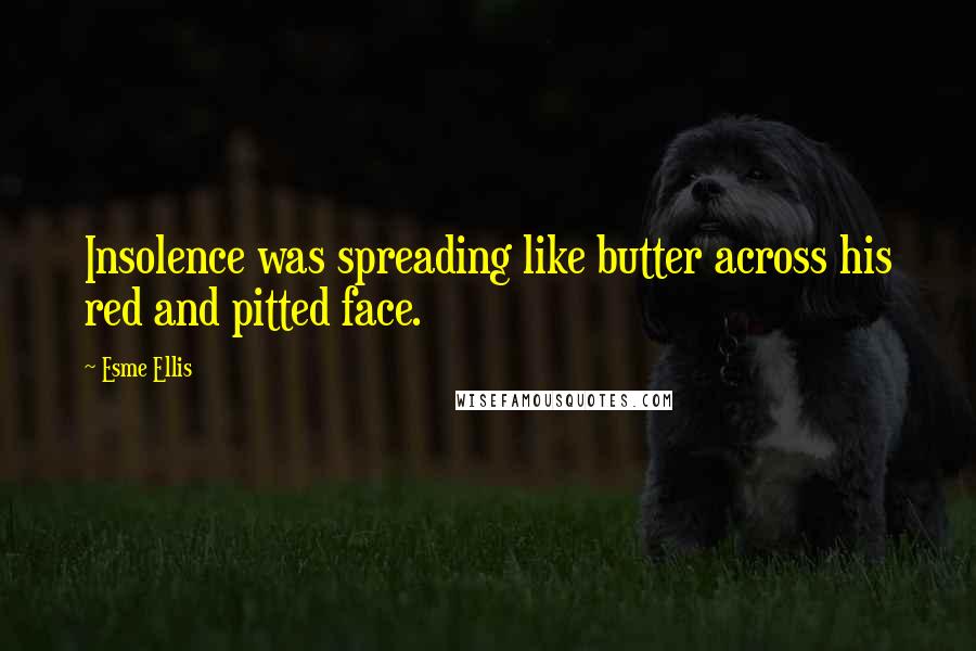 Esme Ellis Quotes: Insolence was spreading like butter across his red and pitted face.