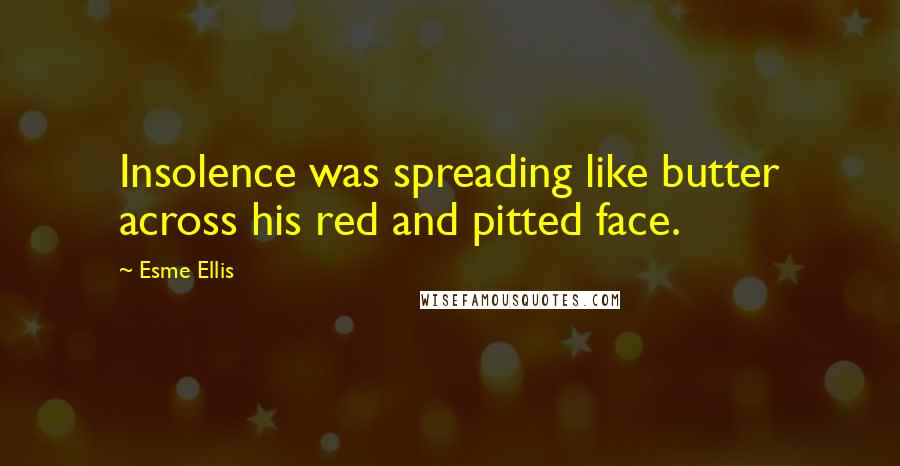 Esme Ellis Quotes: Insolence was spreading like butter across his red and pitted face.