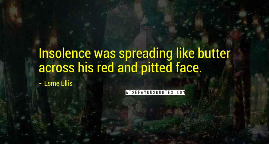 Esme Ellis Quotes: Insolence was spreading like butter across his red and pitted face.