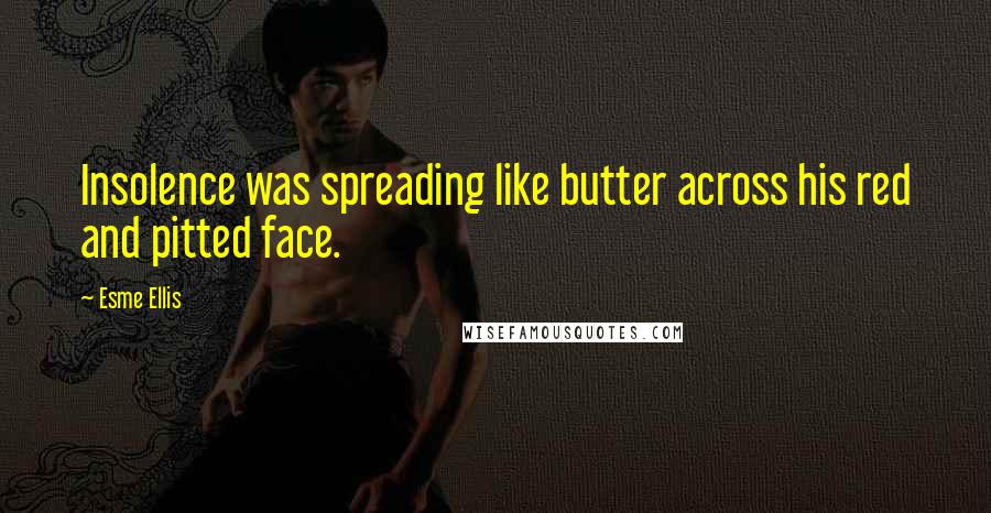 Esme Ellis Quotes: Insolence was spreading like butter across his red and pitted face.