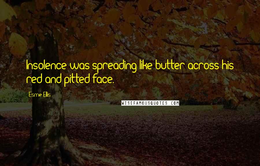 Esme Ellis Quotes: Insolence was spreading like butter across his red and pitted face.