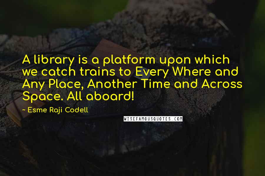 Esme Raji Codell Quotes: A library is a platform upon which we catch trains to Every Where and Any Place, Another Time and Across Space. All aboard!